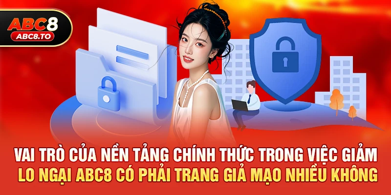 Vai trò của nền tảng chính thức trong việc giảm lo ngại abc8 có phải trang giả mạo nhiều không